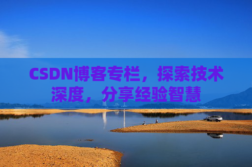 CSDN博客专栏，探索技术深度，分享经验智慧