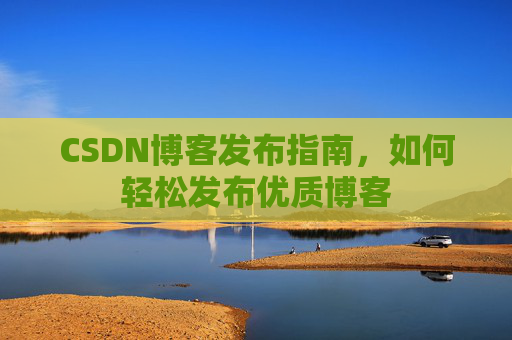 CSDN博客发布指南,如何轻松发布优质博客