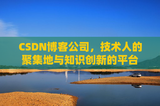 CSDN博客公司，技术人的聚集地与知识创新的平台