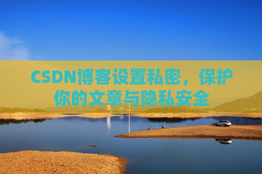 CSDN博客设置私密,保护你的文章与隐私安全