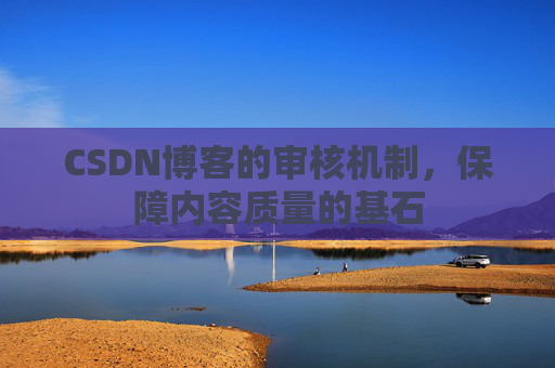 CSDN博客的审核机制,保障内容质量的基石 CSDN博客的审核机制,保障内容质量的基石